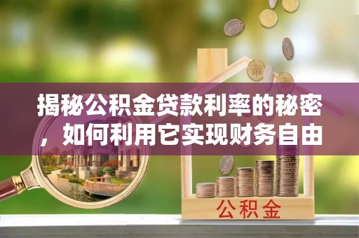 孟村揭秘公积金贷款利率的秘密，如何利用它实现财务自由？