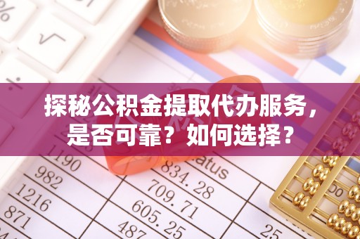 孟村探秘公积金提取代办服务，是否可靠？如何选择？