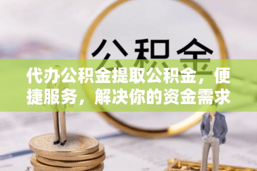 孟村代办公积金提取公积金，便捷服务，解决你的资金需求