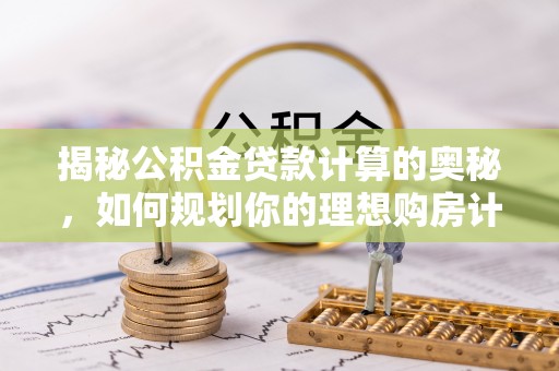 孟村揭秘公积金贷款计算的奥秘，如何规划你的理想购房计划