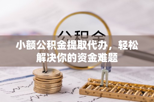 孟村小额公积金提取代办，轻松解决你的资金难题