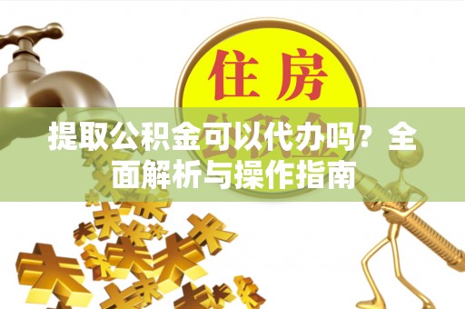 孟村提取公积金可以代办吗？全面解析与操作指南
