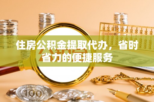 孟村住房公积金提取代办，省时省力的便捷服务