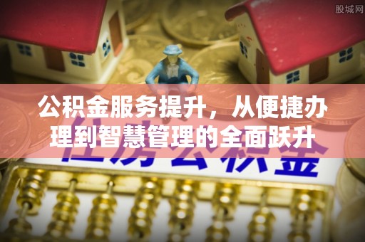 孟村公积金服务提升，从便捷办理到智慧管理的全面跃升