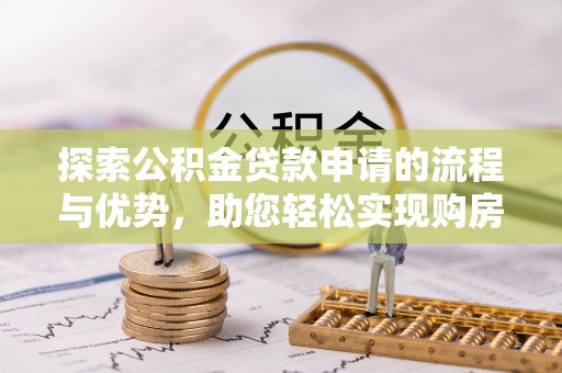 孟村探索公积金贷款申请的流程与优势，助您轻松实现购房梦想
