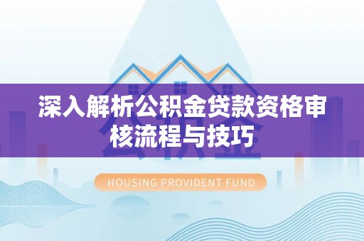 孟村深入解析公积金贷款资格审核流程与技巧