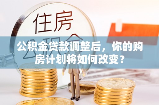孟村公积金贷款调整后，你的购房计划将如何改变？
