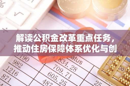 孟村解读公积金改革重点任务，推动住房保障体系优化与创新