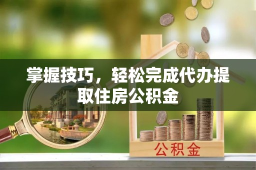孟村掌握技巧，轻松完成代办提取住房公积金