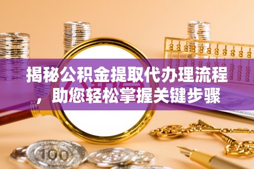 孟村揭秘公积金提取代办理流程，助您轻松掌握关键步骤