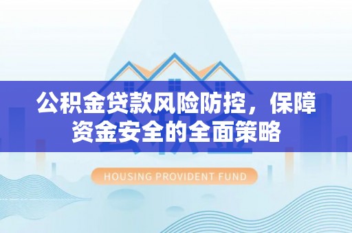 孟村公积金贷款风险防控，保障资金安全的全面策略