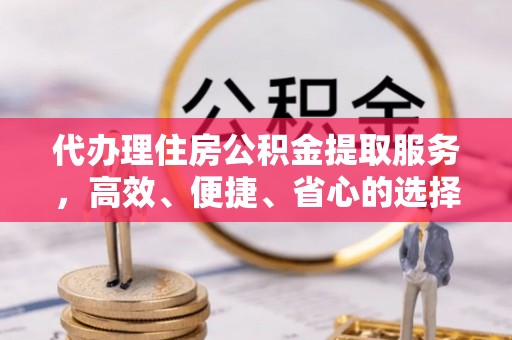 孟村代办理住房公积金提取服务，高效、便捷、省心的选择