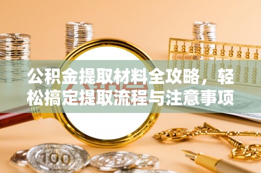 孟村公积金提取材料全攻略，轻松搞定提取流程与注意事项