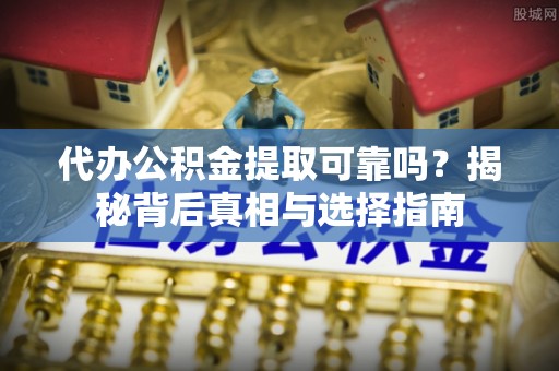 孟村代办公积金提取可靠吗？揭秘背后真相与选择指南