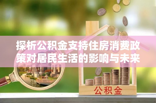 孟村探析公积金支持住房消费政策对居民生活的影响与未来展望
