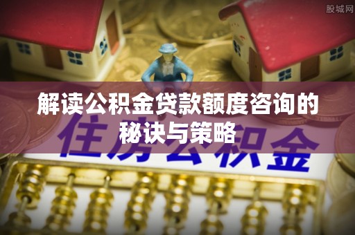 孟村解读公积金贷款额度咨询的秘诀与策略