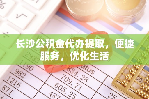 孟村长沙公积金代办提取，便捷服务，优化生活
