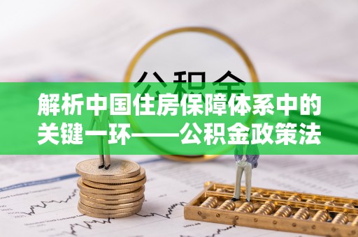 孟村解析中国住房保障体系中的关键一环——公积金政策法规的演变与影响