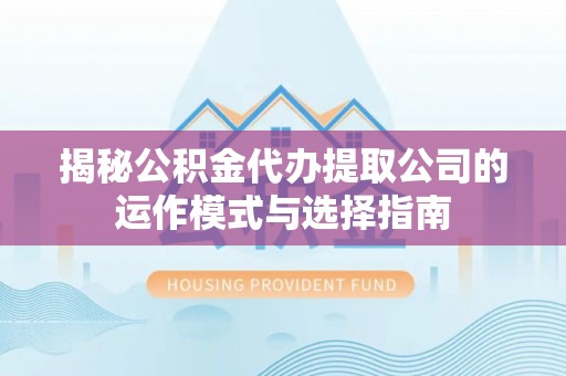 孟村揭秘公积金代办提取公司的运作模式与选择指南