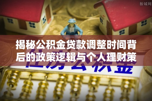孟村揭秘公积金贷款调整时间背后的政策逻辑与个人理财策略