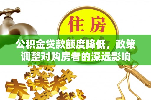 孟村公积金贷款额度降低，政策调整对购房者的深远影响