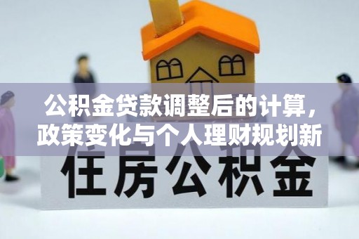 孟村公积金贷款调整后的计算，政策变化与个人理财规划新方向