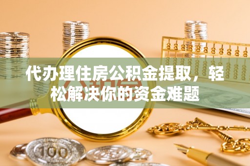 孟村代办理住房公积金提取，轻松解决你的资金难题