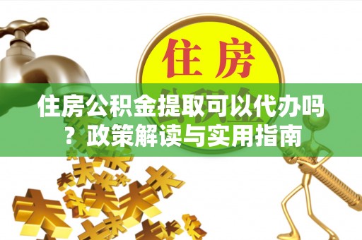 孟村住房公积金提取可以代办吗？政策解读与实用指南