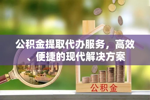 孟村公积金提取代办服务，高效、便捷的现代解决方案