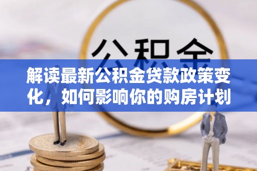 孟村解读最新公积金贷款政策变化，如何影响你的购房计划？