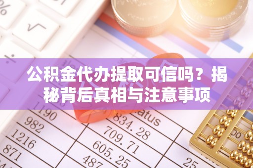 孟村公积金代办提取可信吗？揭秘背后真相与注意事项