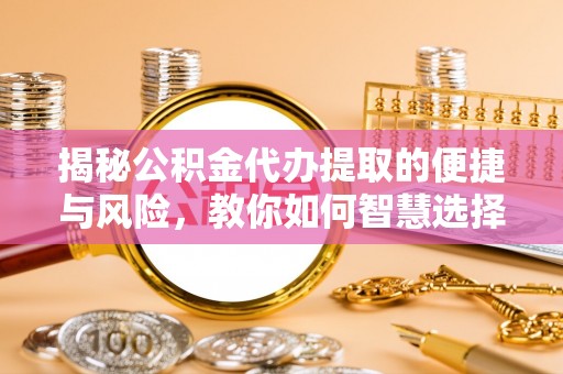 孟村揭秘公积金代办提取的便捷与风险，教你如何智慧选择