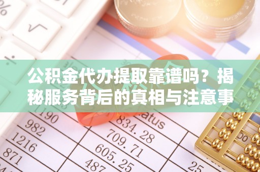 孟村公积金代办提取靠谱吗？揭秘服务背后的真相与注意事项