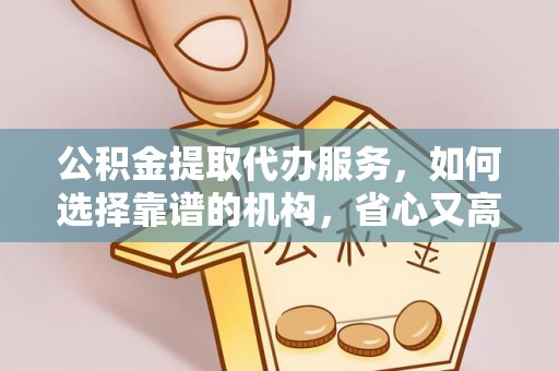 孟村公积金提取代办服务，如何选择靠谱的机构，省心又高效