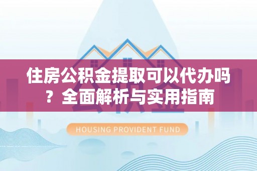 孟村住房公积金提取可以代办吗？全面解析与实用指南