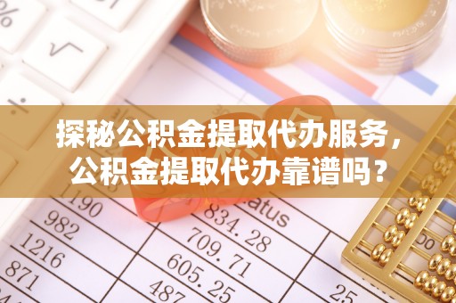 孟村探秘公积金提取代办服务，公积金提取代办靠谱吗？