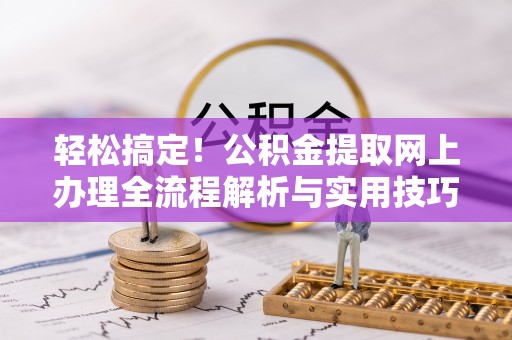 孟村轻松搞定！公积金提取网上办理全流程解析与实用技巧