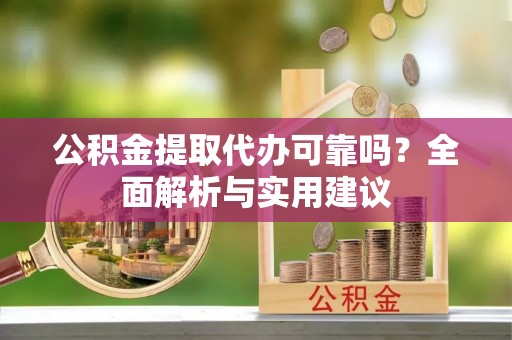 孟村公积金提取代办可靠吗？全面解析与实用建议