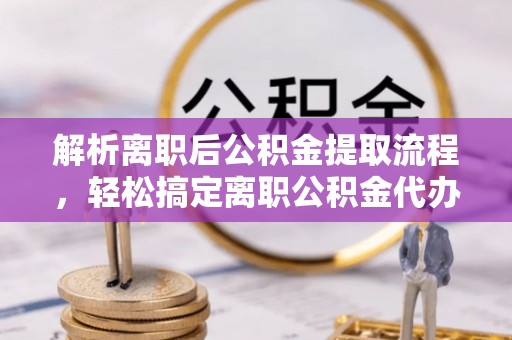 孟村解析离职后公积金提取流程，轻松搞定离职公积金代办提取手续