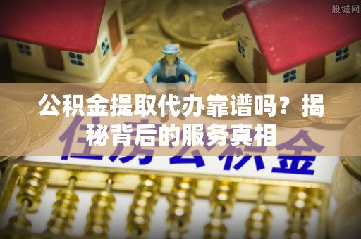 孟村公积金提取代办靠谱吗？揭秘背后的服务真相