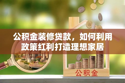 孟村公积金装修贷款，如何利用政策红利打造理想家居