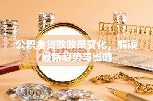 孟村公积金贷款政策变化，解读最新趋势与影响