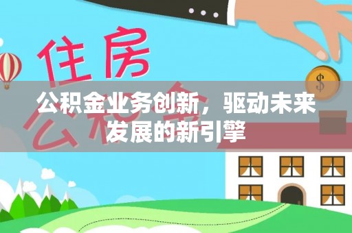 孟村公积金业务创新，驱动未来发展的新引擎