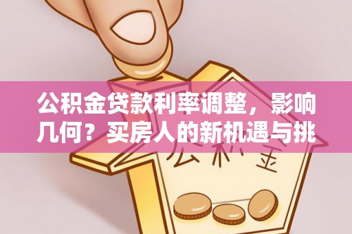 孟村公积金贷款利率调整，影响几何？买房人的新机遇与挑战