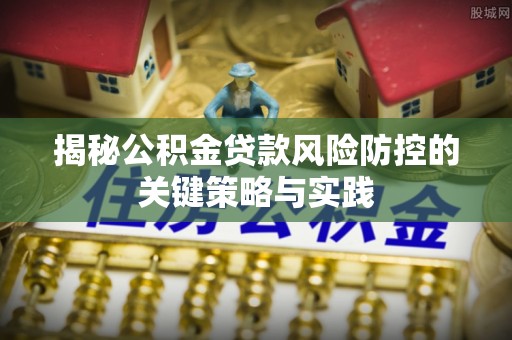 孟村揭秘公积金贷款风险防控的关键策略与实践