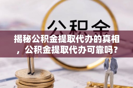 孟村揭秘公积金提取代办的真相，公积金提取代办可靠吗？