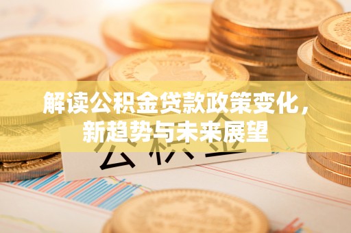 孟村解读公积金贷款政策变化，新趋势与未来展望