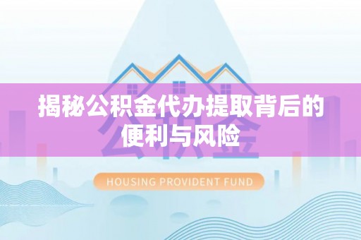 孟村揭秘公积金代办提取背后的便利与风险