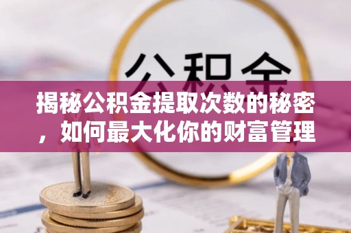 孟村揭秘公积金提取次数的秘密，如何最大化你的财富管理
