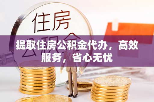 孟村提取住房公积金代办，高效服务，省心无忧